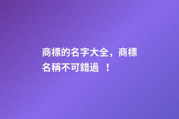 商標的名字大全，商標名稱不可錯過！